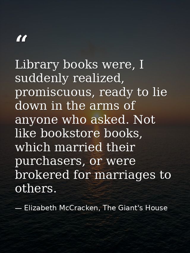Library books were, I suddenly realized, promiscuous, ready to lie down in the arms of anyone who asked. Not like bookst — Elizabeth McCracken, The Giant's House