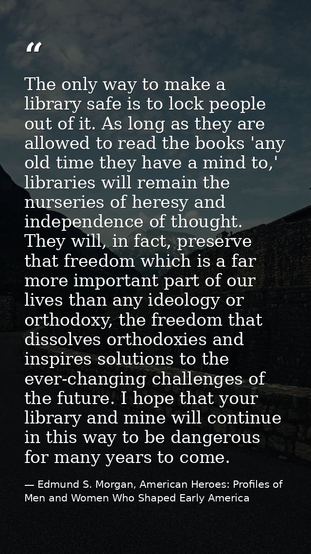 The only way to make a library safe is to lock people out of it. As long as they are allowed to read the books 'any old  — Edmund S. Morgan, American Heroes: Profiles of Men and Women Who Shaped Early America