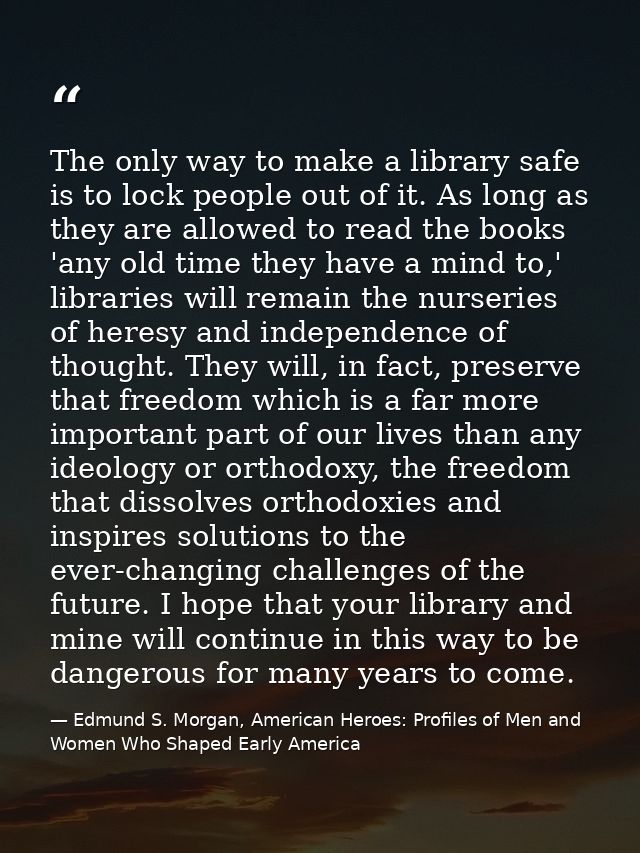 The only way to make a library safe is to lock people out of it. As long as they are allowed to read the books 'any old  — Edmund S. Morgan, American Heroes: Profiles of Men and Women Who Shaped Early America