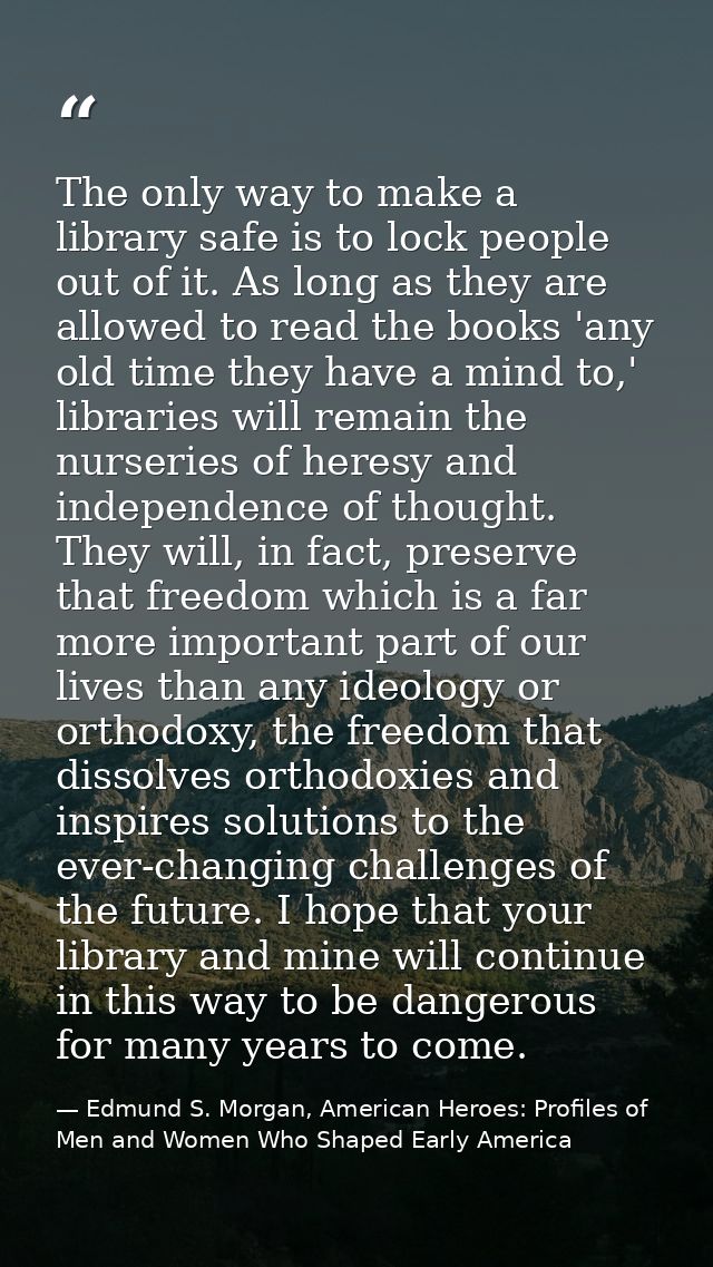 The only way to make a library safe is to lock people out of it. As long as they are allowed to read the books 'any old  — Edmund S. Morgan, American Heroes: Profiles of Men and Women Who Shaped Early America