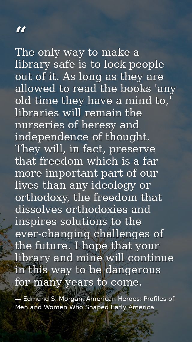 The only way to make a library safe is to lock people out of it. As long as they are allowed to read the books 'any old  — Edmund S. Morgan, American Heroes: Profiles of Men and Women Who Shaped Early America