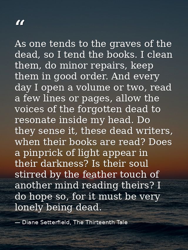 As one tends to the graves of the dead, so I tend the books. I clean them, do minor repairs, keep them in good order. An — Diane Setterfield, The Thirteenth Tale