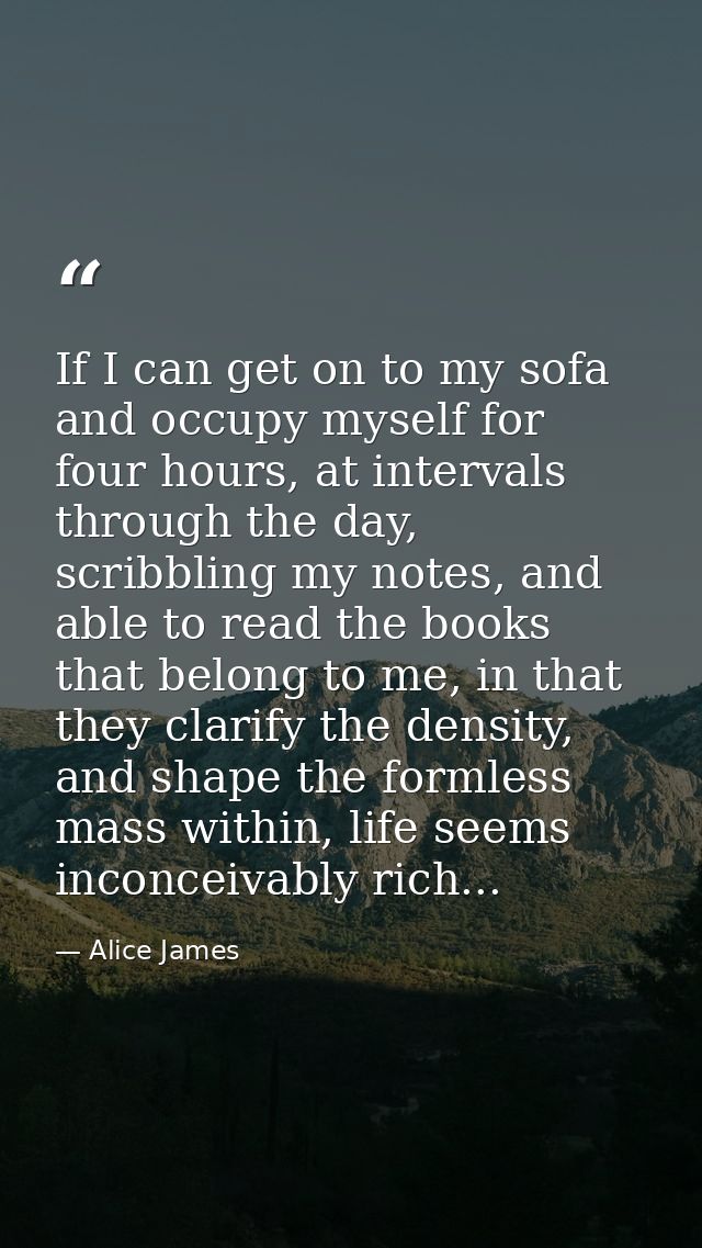 If I can get on to my sofa and occupy myself for four hours, at intervals through the day, scribbling my notes, and able — Alice James