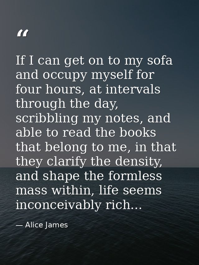 If I can get on to my sofa and occupy myself for four hours, at intervals through the day, scribbling my notes, and able — Alice James