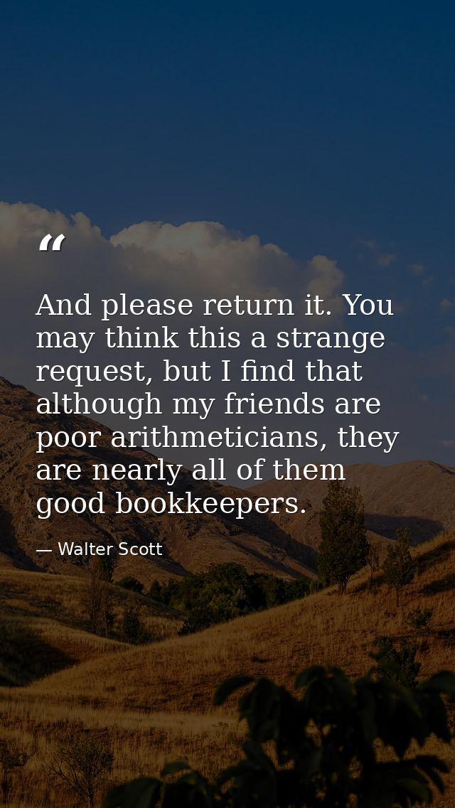 And please return it. You may think this a strange request, but I find that although my friends are poor arithmeticians, — Walter Scott