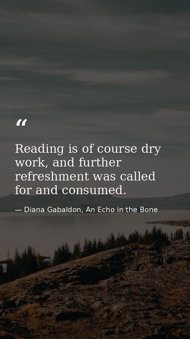 Reading is of course dry work, and further refreshment was called for and consumed. — Diana Gabaldon, An Echo in the Bone