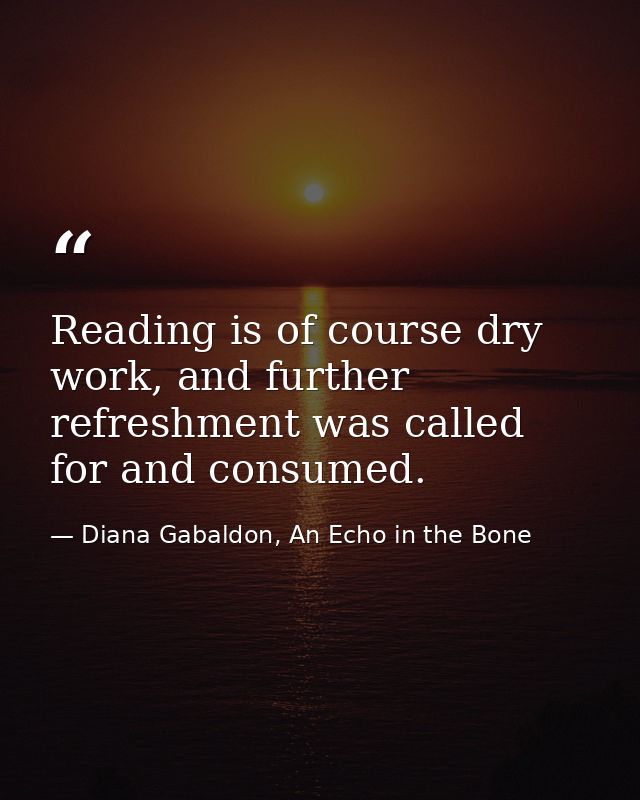 Reading is of course dry work, and further refreshment was called for and consumed. — Diana Gabaldon, An Echo in the Bone
