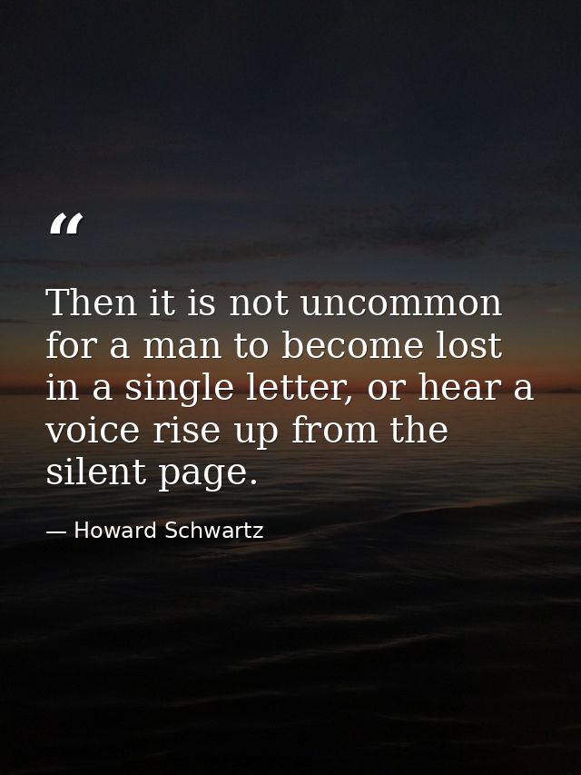 Then it is not uncommon for a man to become lost in a single letter, or hear a voice rise up from the silent page. — Howard Schwartz