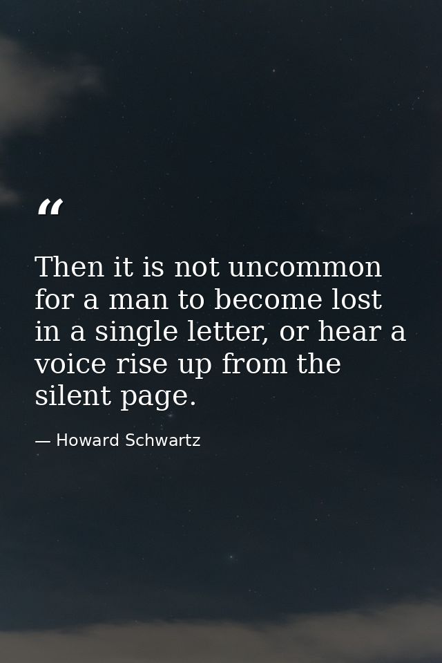 Then it is not uncommon for a man to become lost in a single letter, or hear a voice rise up from the silent page. — Howard Schwartz