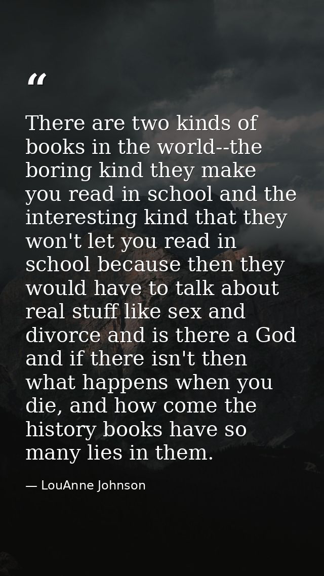 There are two kinds of books in the world--the boring kind they make you read in school and the interesting kind that th — LouAnne Johnson