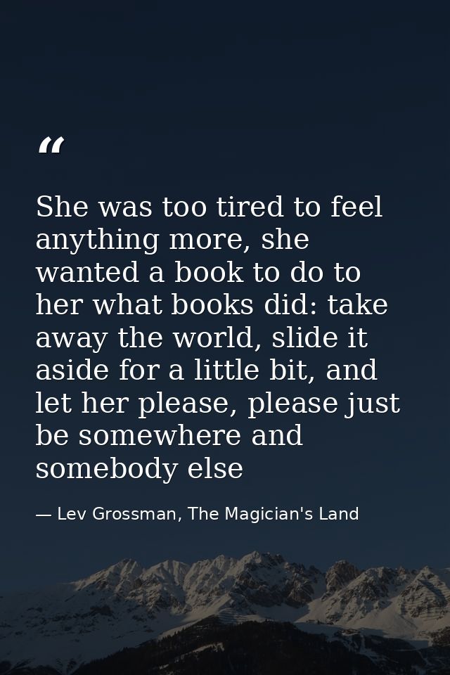 She was too tired to feel anything more, she wanted a book to do to her what books did: take away the world, slide it as — Lev Grossman, The Magician's Land