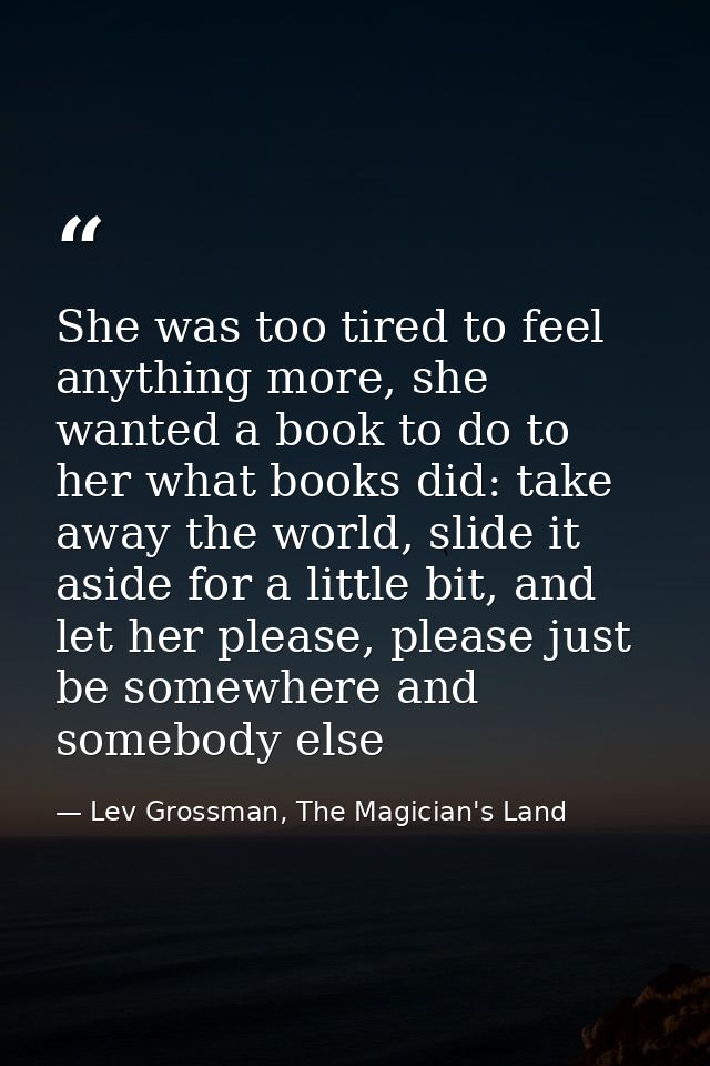She was too tired to feel anything more, she wanted a book to do to her what books did: take away the world, slide it as — Lev Grossman, The Magician's Land