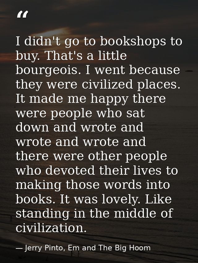 I didn't go to bookshops to buy. That's a little bourgeois. I went because they were civilized places. It made me happy  — Jerry Pinto, Em and The Big Hoom