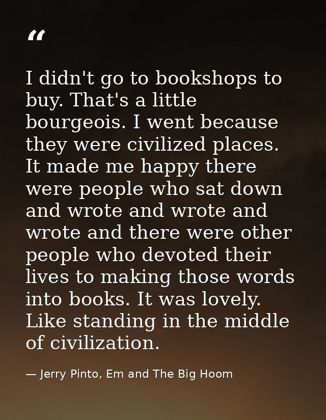 I didn't go to bookshops to buy. That's a little bourgeois. I went because they were civilized places. It made me happy  — Jerry Pinto, Em and The Big Hoom