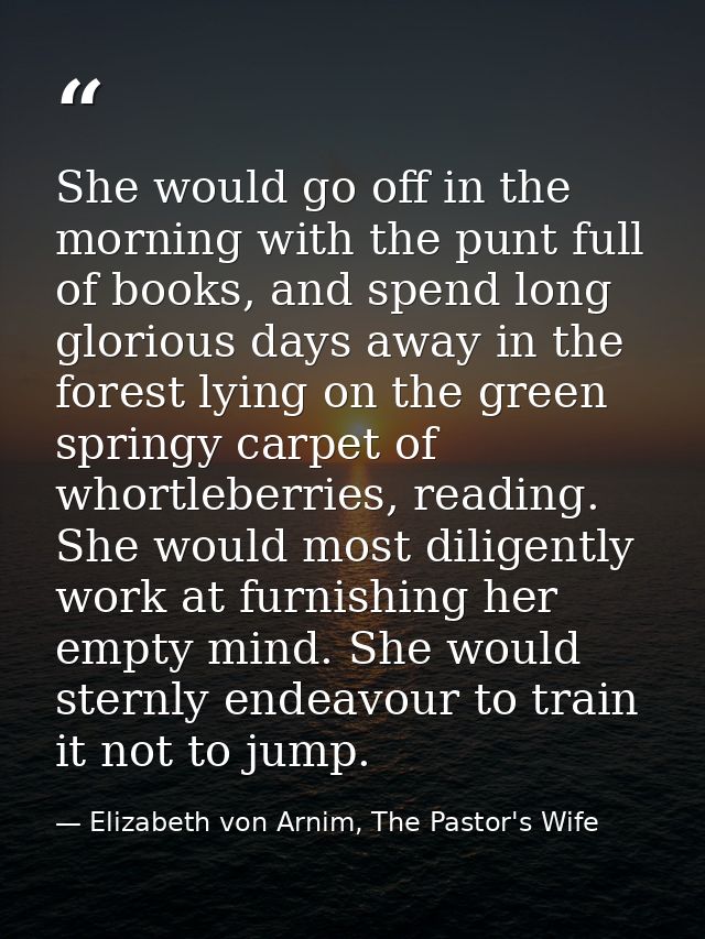 She would go off in the morning with the punt full of books, and spend long glorious days away in the forest lying on th — Elizabeth von Arnim, The Pastor's Wife