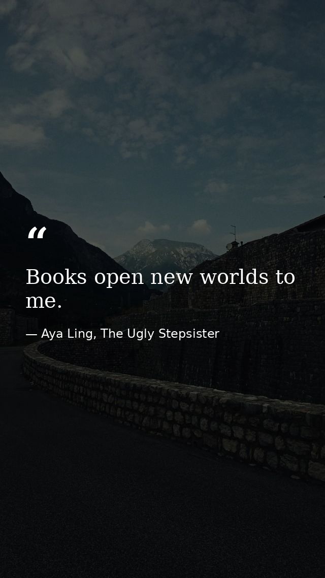 Books open new worlds to me. — Aya Ling, The Ugly Stepsister