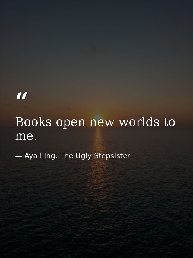 Books open new worlds to me. — Aya Ling, The Ugly Stepsister
