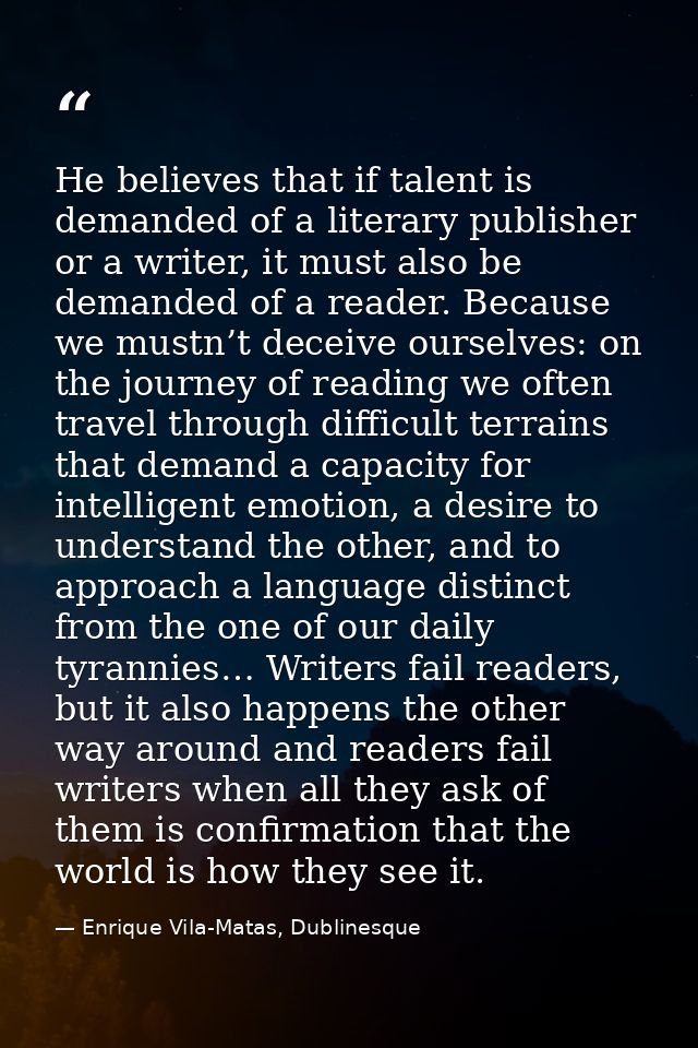 He believes that if talent is demanded of a literary publisher or a writer, it must also be demanded of a reader. Becaus — Enrique Vila-Matas, Dublinesque