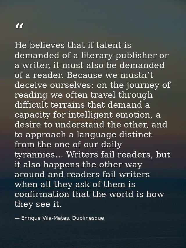 He believes that if talent is demanded of a literary publisher or a writer, it must also be demanded of a reader. Becaus — Enrique Vila-Matas, Dublinesque