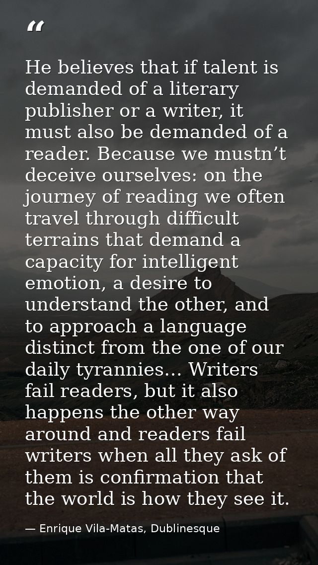 He believes that if talent is demanded of a literary publisher or a writer, it must also be demanded of a reader. Becaus — Enrique Vila-Matas, Dublinesque