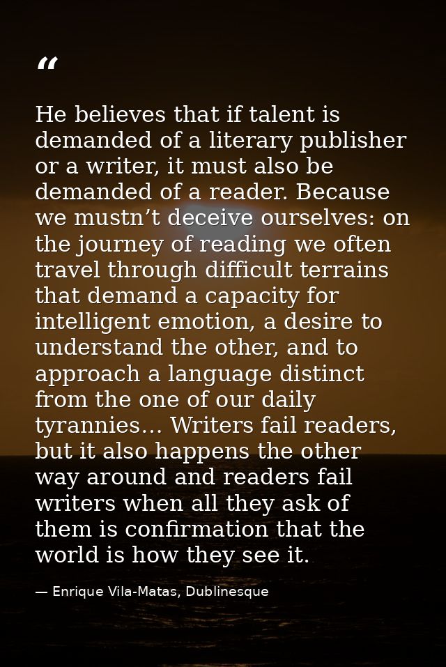 He believes that if talent is demanded of a literary publisher or a writer, it must also be demanded of a reader. Becaus — Enrique Vila-Matas, Dublinesque
