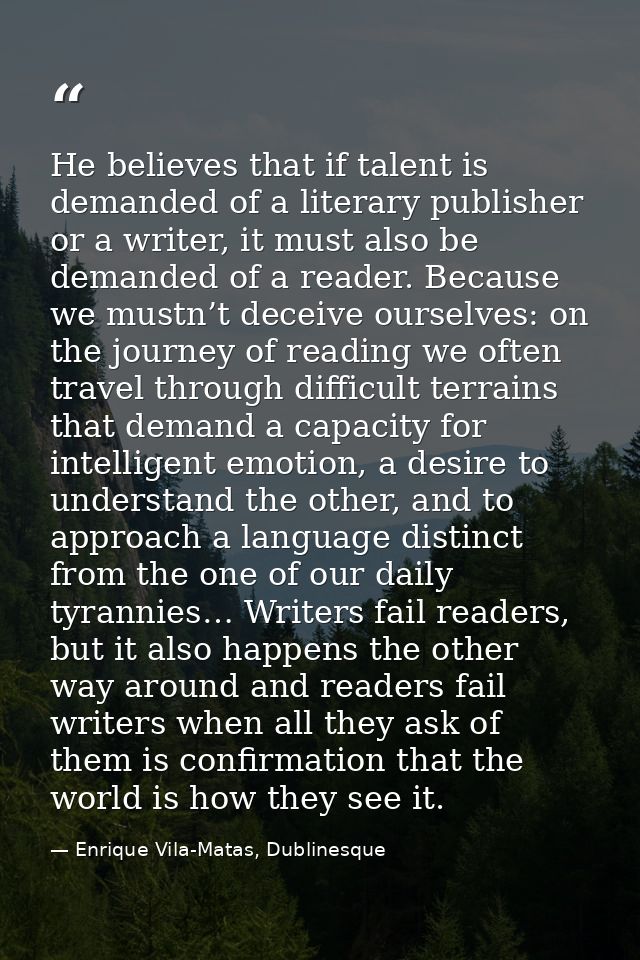 He believes that if talent is demanded of a literary publisher or a writer, it must also be demanded of a reader. Becaus — Enrique Vila-Matas, Dublinesque