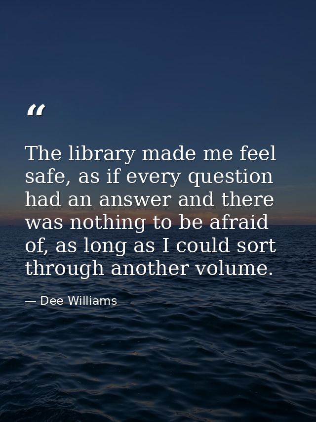 The library made me feel safe, as if every question had an answer and there was nothing to be afraid of, as long as I co — Dee Williams