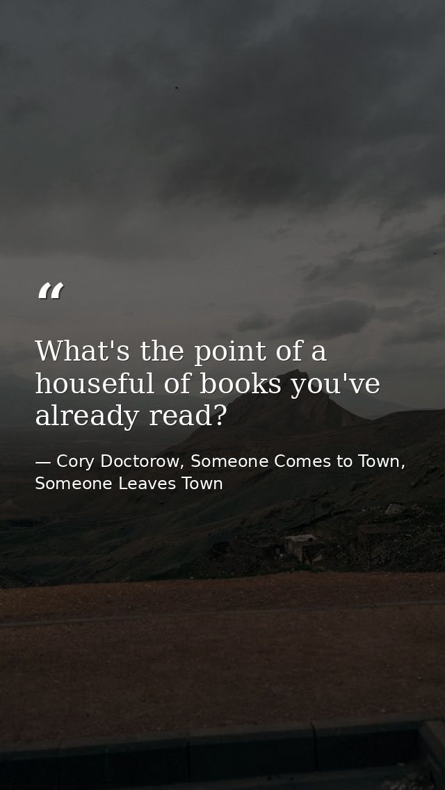 What's the point of a houseful of books you've already read? — Cory Doctorow, Someone Comes to Town, Someone Leaves Town