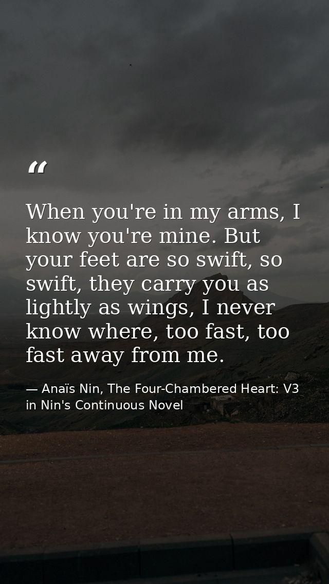 When you're in my arms, I know you're mine. But your feet are so swift, so swift, they carry you as lightly as wings, I  — Anaïs Nin, The Four-Chambered Heart: V3 in Nin's Continuous Novel