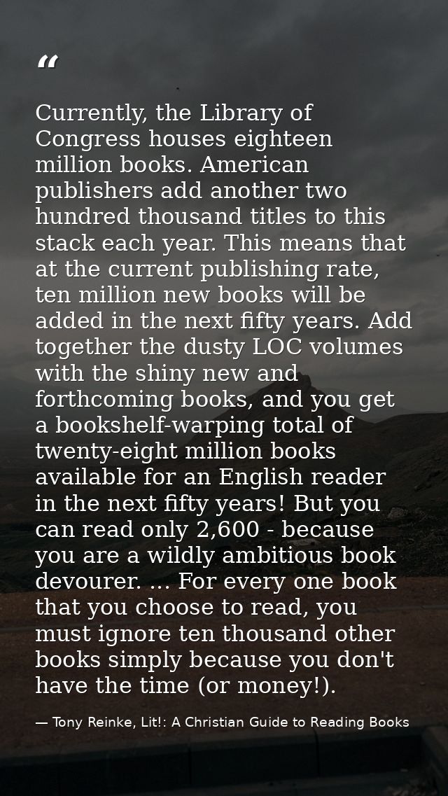 Currently, the Library of Congress houses eighteen million books. American publishers add another two hundred thousand t — Tony Reinke, Lit!: A Christian Guide to Reading Books