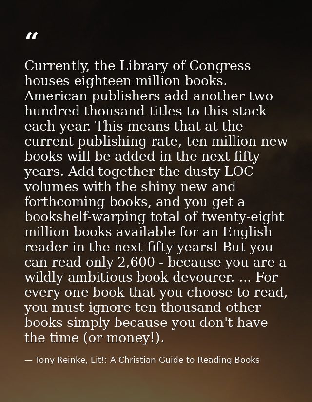 Currently, the Library of Congress houses eighteen million books. American publishers add another two hundred thousand t — Tony Reinke, Lit!: A Christian Guide to Reading Books