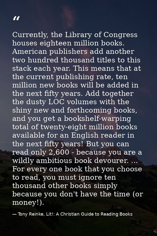 Currently, the Library of Congress houses eighteen million books. American publishers add another two hundred thousand t — Tony Reinke, Lit!: A Christian Guide to Reading Books