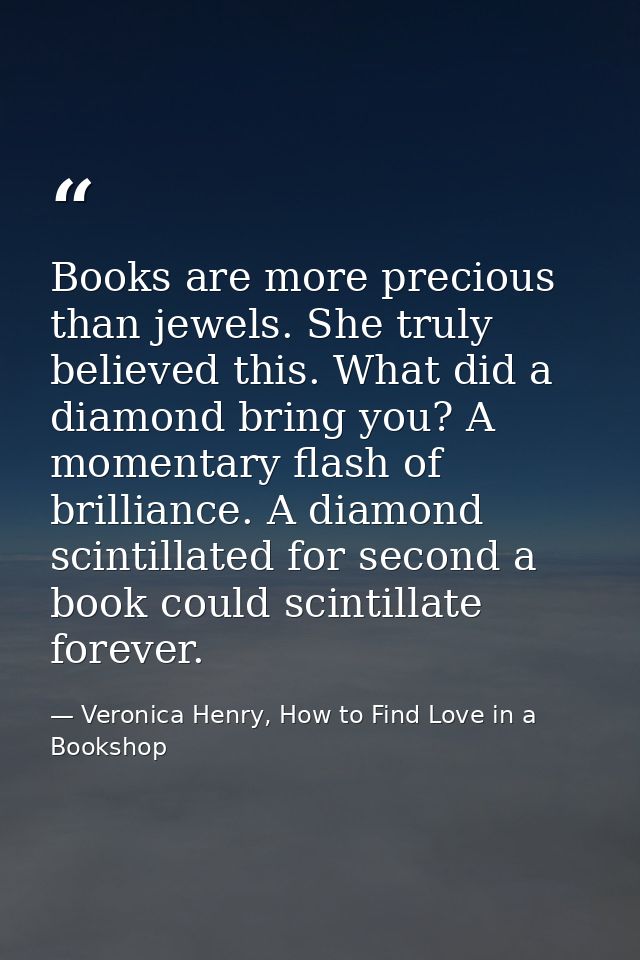 Books are more precious than jewels. She truly believed this. What did a diamond bring you? A momentary flash of brillia — Veronica Henry, How to Find Love in a Bookshop