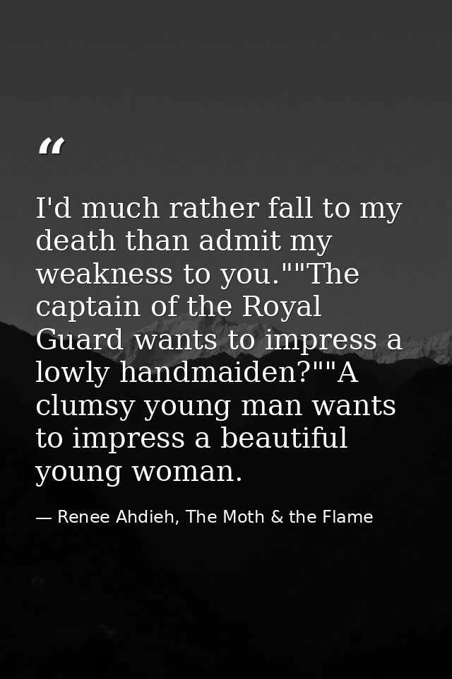 I'd much rather fall to my death than admit my weakness to you.""The captain of the Royal Guard wants to impress a lowly — Renee Ahdieh, The Moth & the Flame