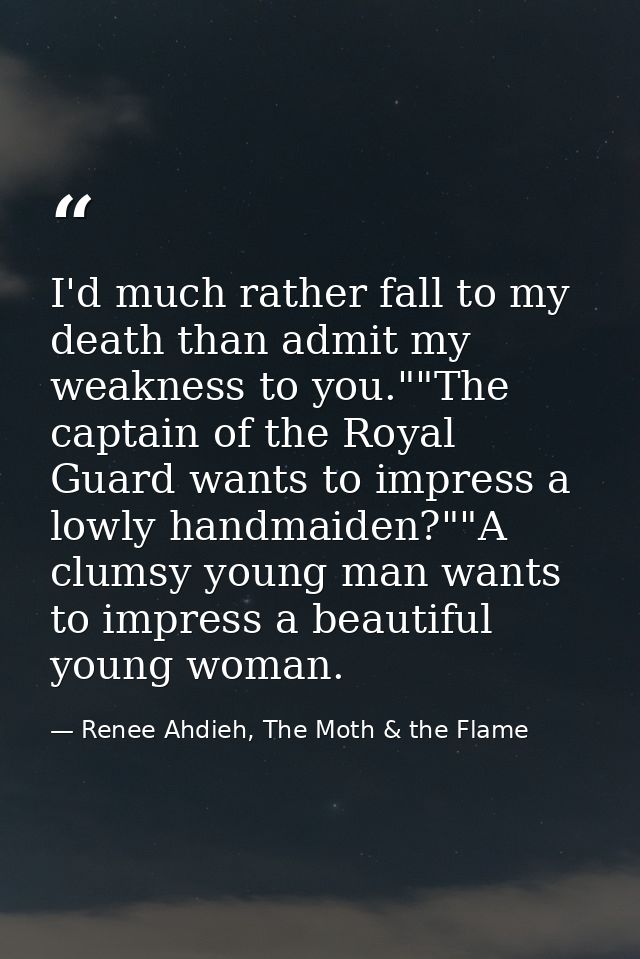 I'd much rather fall to my death than admit my weakness to you.""The captain of the Royal Guard wants to impress a lowly — Renee Ahdieh, The Moth & the Flame