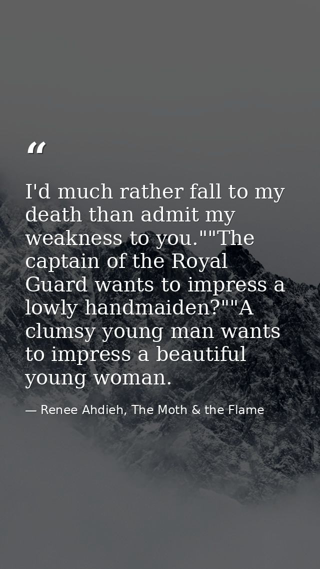 I'd much rather fall to my death than admit my weakness to you.""The captain of the Royal Guard wants to impress a lowly — Renee Ahdieh, The Moth & the Flame