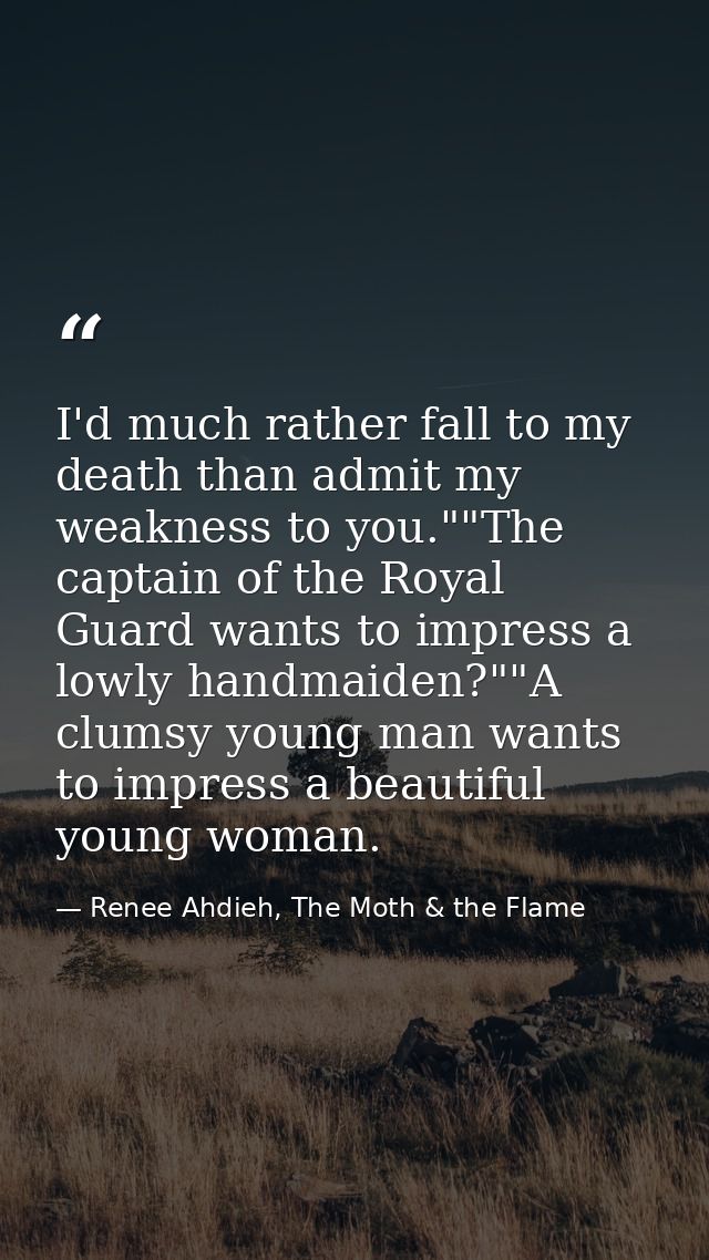 I'd much rather fall to my death than admit my weakness to you.""The captain of the Royal Guard wants to impress a lowly — Renee Ahdieh, The Moth & the Flame