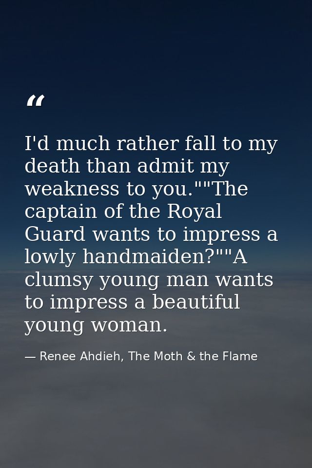 I'd much rather fall to my death than admit my weakness to you.""The captain of the Royal Guard wants to impress a lowly — Renee Ahdieh, The Moth & the Flame
