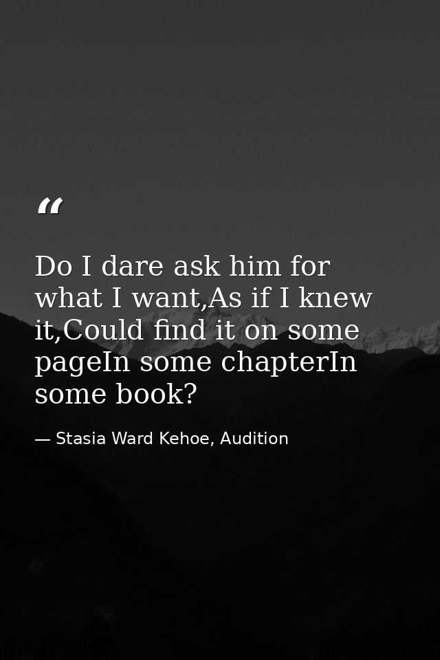 Do I dare ask him for what I want,As if I knew it,Could find it on some pageIn some chapterIn some book? — Stasia Ward Kehoe, Audition