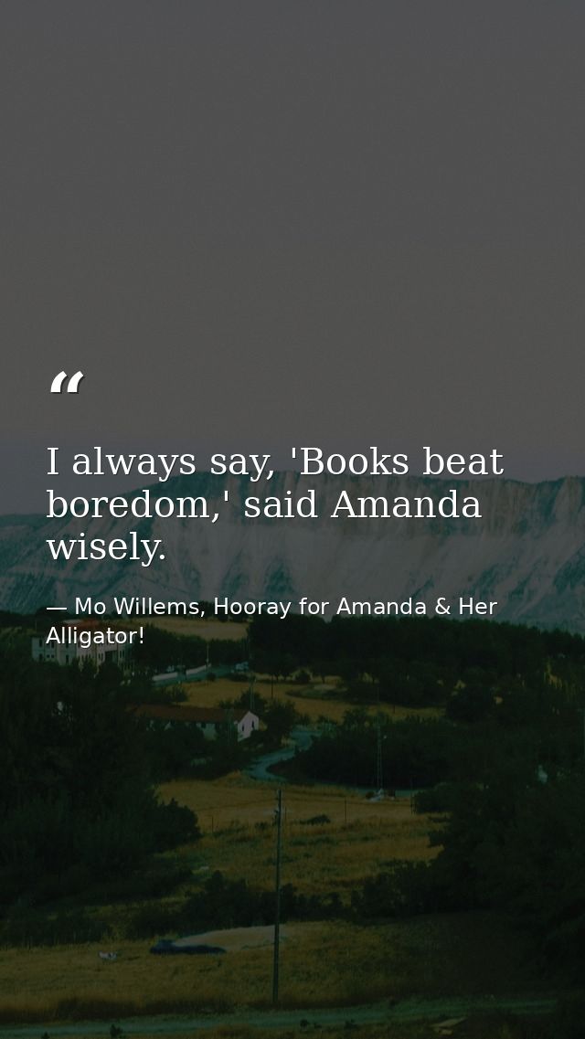 I always say, 'Books beat boredom,' said Amanda wisely. — Mo Willems, Hooray for Amanda & Her Alligator!
