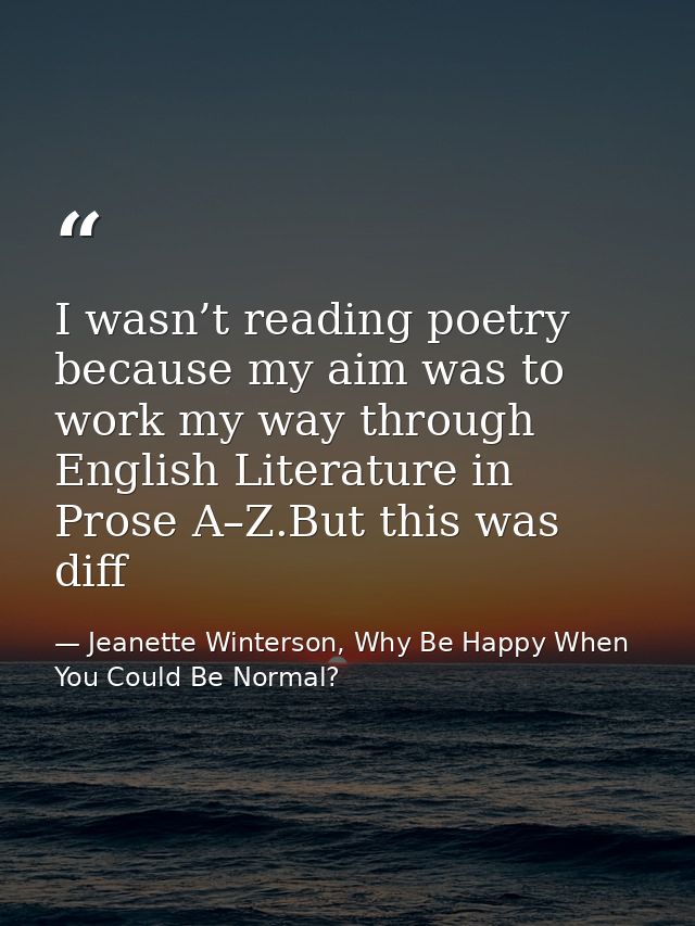 I wasn’t reading poetry because my aim was to work my way through English Literature in Prose A–Z.But this was diff — Jeanette Winterson, Why Be Happy When You Could Be Normal?