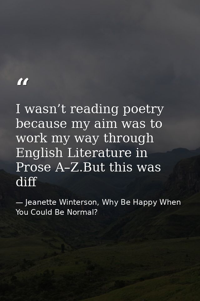 I wasn’t reading poetry because my aim was to work my way through English Literature in Prose A–Z.But this was diff — Jeanette Winterson, Why Be Happy When You Could Be Normal?
