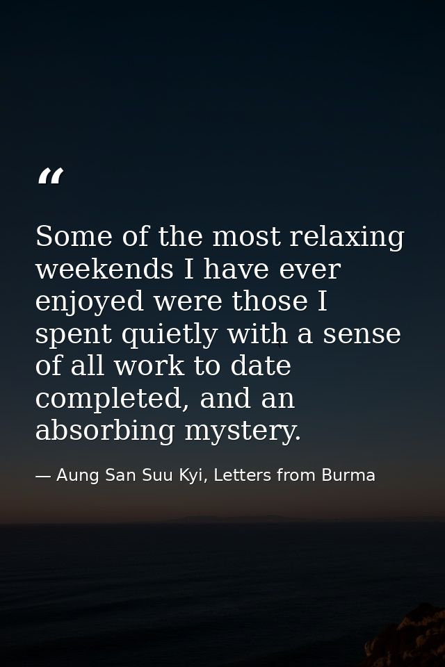 Some of the most relaxing weekends I have ever enjoyed were those I spent quietly with a sense of all work to date compl — Aung San Suu Kyi, Letters from Burma