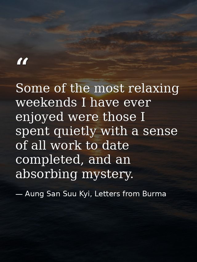 Some of the most relaxing weekends I have ever enjoyed were those I spent quietly with a sense of all work to date compl — Aung San Suu Kyi, Letters from Burma