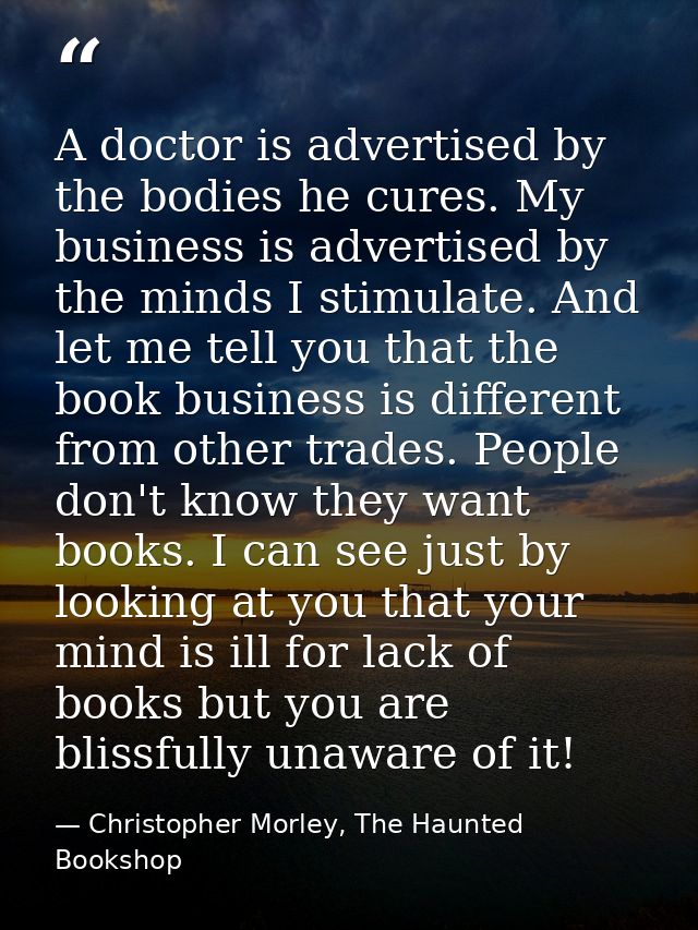 A doctor is advertised by the bodies he cures. My business is advertised by the minds I stimulate. And let me tell you t — Christopher Morley, The Haunted Bookshop