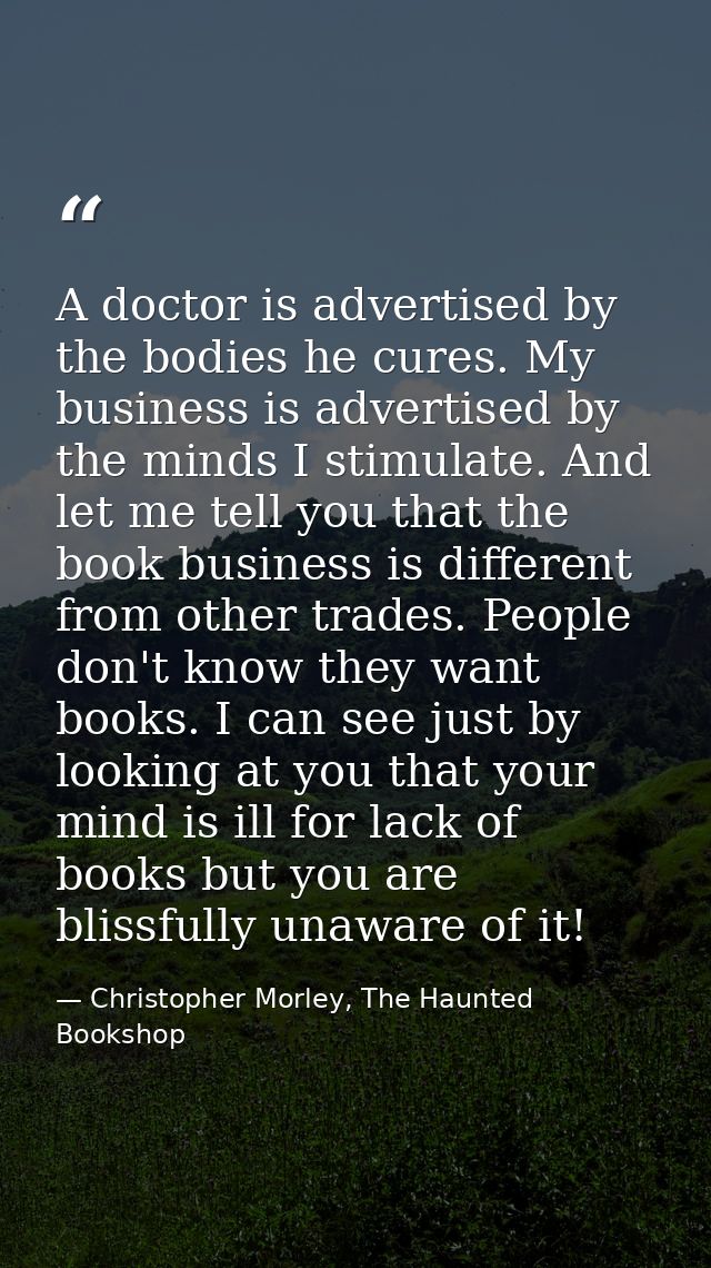 A doctor is advertised by the bodies he cures. My business is advertised by the minds I stimulate. And let me tell you t — Christopher Morley, The Haunted Bookshop