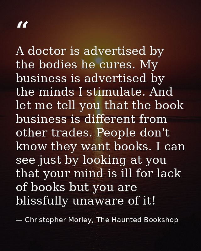 A doctor is advertised by the bodies he cures. My business is advertised by the minds I stimulate. And let me tell you t — Christopher Morley, The Haunted Bookshop