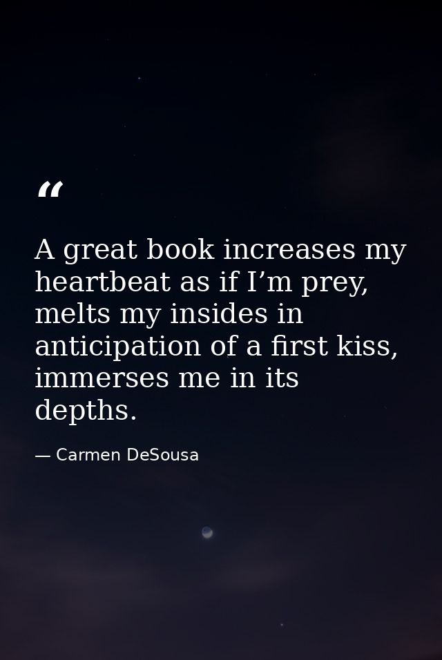 A great book increases my heartbeat as if I’m prey, melts my insides in anticipation of a first kiss, immerses me in its — Carmen DeSousa