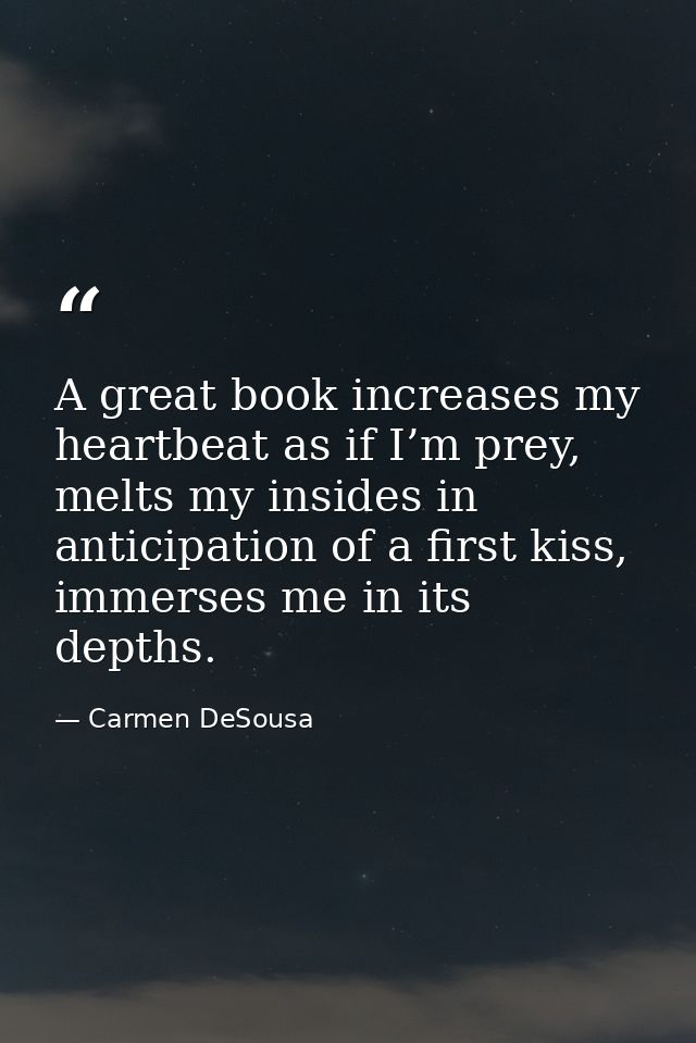 A great book increases my heartbeat as if I’m prey, melts my insides in anticipation of a first kiss, immerses me in its — Carmen DeSousa