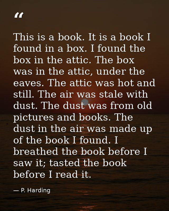 This is a book. It is a book I found in a box. I found the box in the attic. The box was in the attic, under the eaves.  — P. Harding